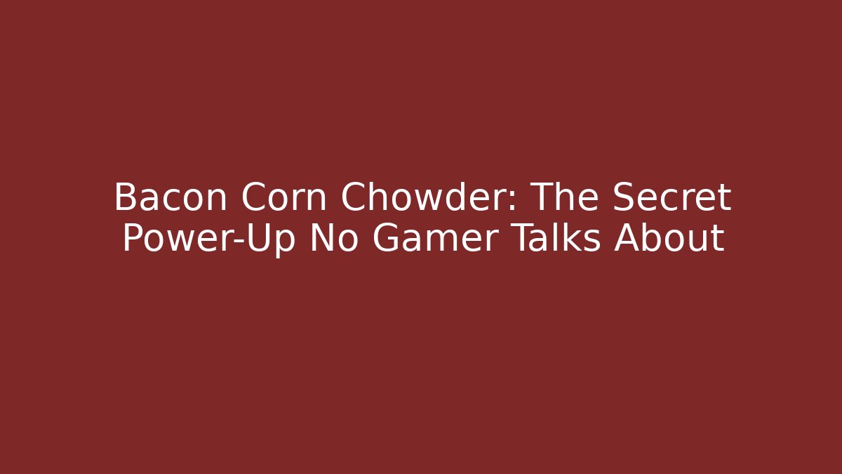 Bacon Corn Chowder: The Secret Power-Up No Gamer Talks About