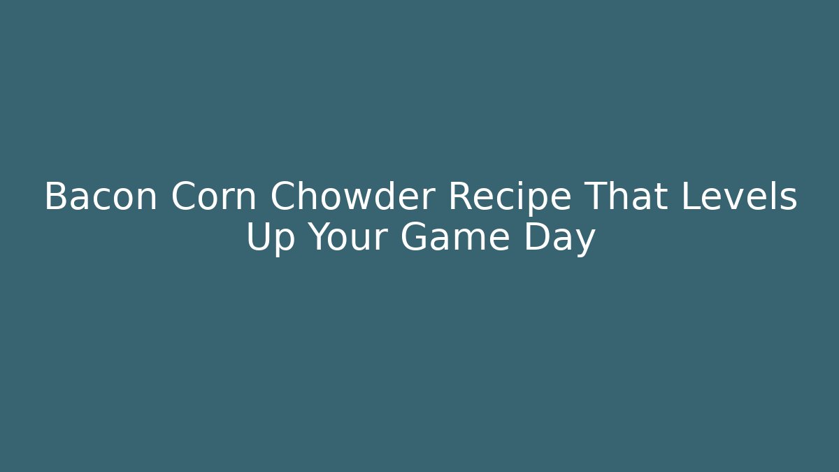 Bacon Corn Chowder Recipe That Levels Up Your Game Day