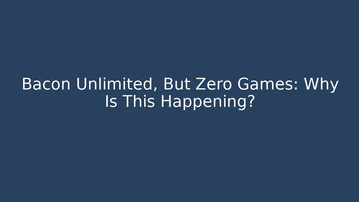 Bacon Unlimited, But Zero Games: Why Is This Happening?