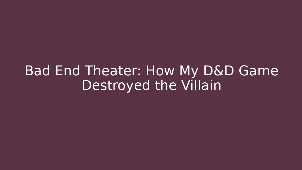 Bad End Theater: How My D&D Game Destroyed the Villain