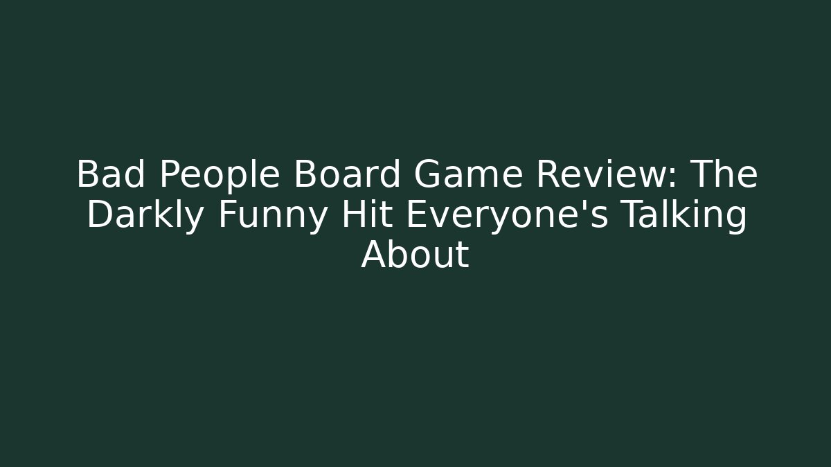 Bad People Board Game Review: The Darkly Funny Hit Everyone's Talking About