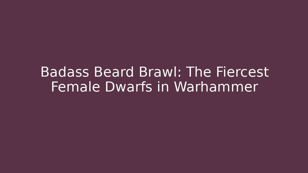 Badass Beard Brawl: The Fiercest Female Dwarfs in Warhammer