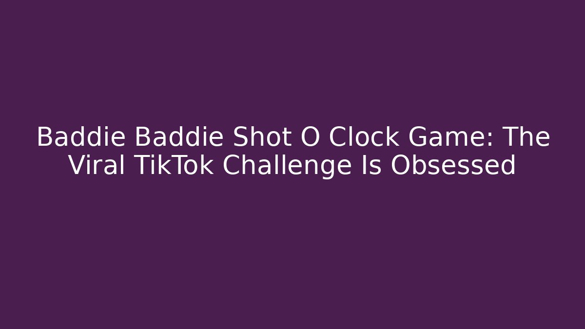 Baddie Baddie Shot O Clock Game: The Viral TikTok Challenge Is Obsessed