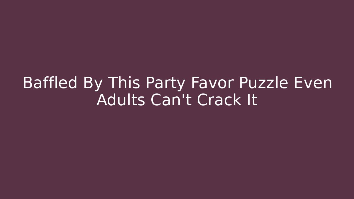 Baffled By This Party Favor Puzzle Even Adults Can't Crack It
