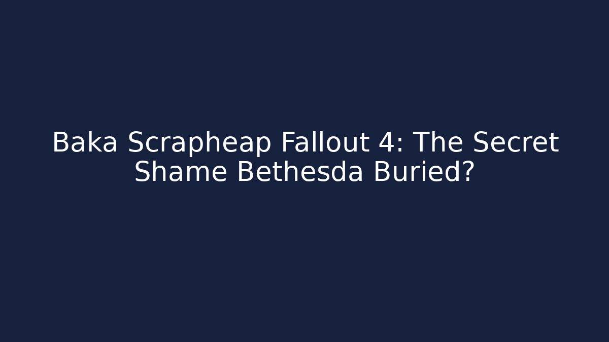 Baka Scrapheap Fallout 4: The Secret Shame Bethesda Buried?