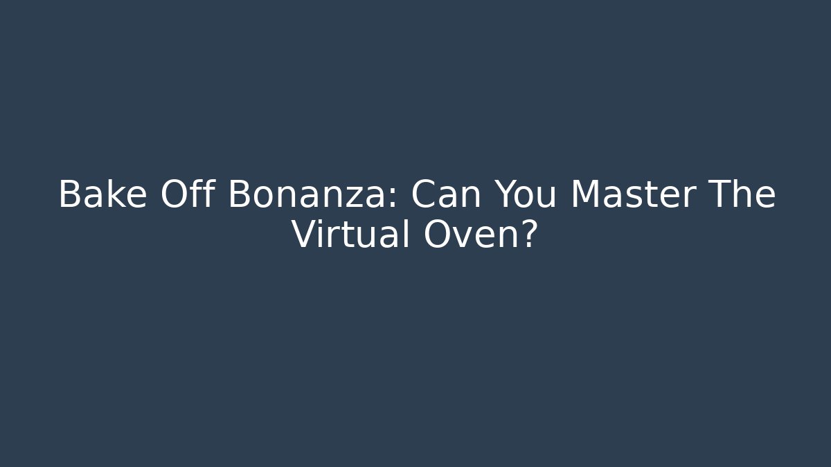 Bake Off Bonanza: Can You Master The Virtual Oven?
