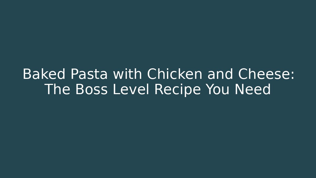 Baked Pasta with Chicken and Cheese: The Boss Level Recipe You Need