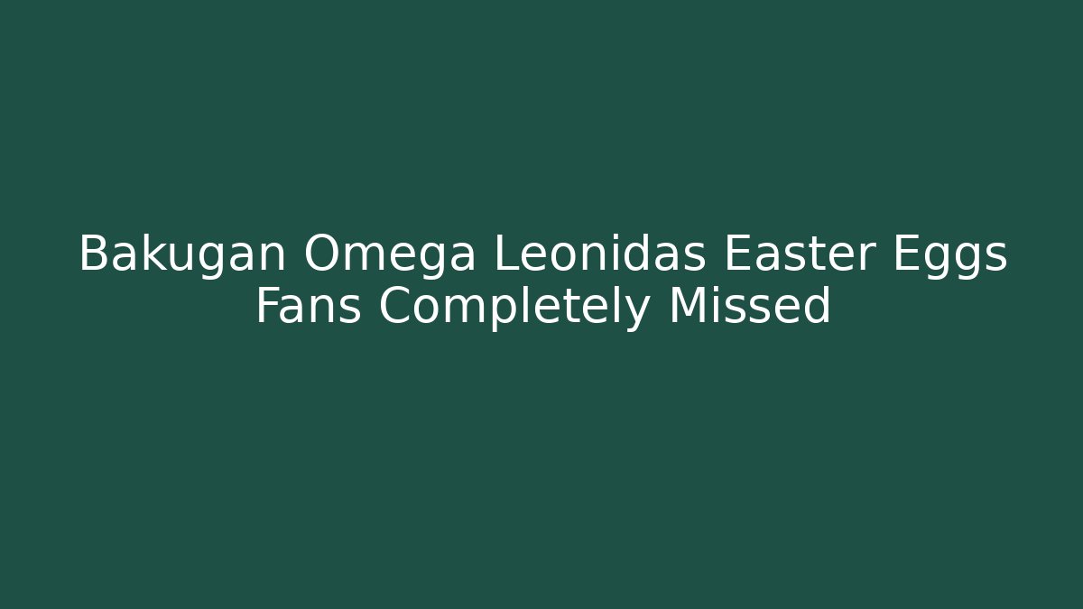 Bakugan Omega Leonidas Easter Eggs Fans Completely Missed
