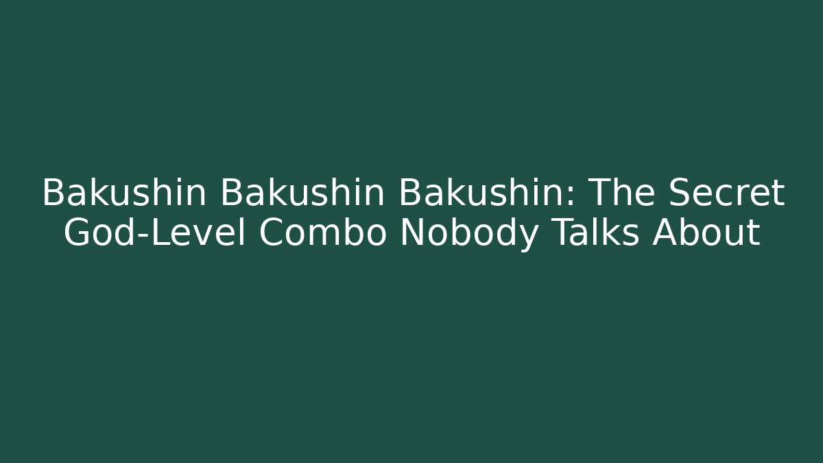 Bakushin Bakushin Bakushin: The Secret God-Level Combo Nobody Talks About