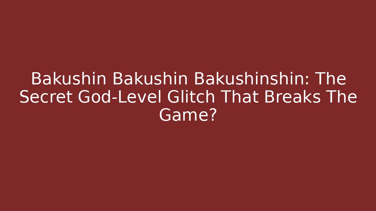 Bakushin Bakushin Bakushinshin: The Secret God-Level Glitch That Breaks The Game?