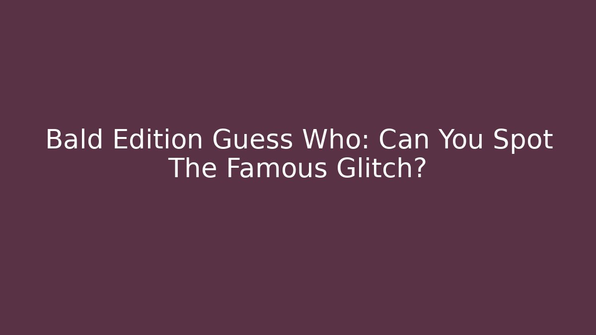 Bald Edition Guess Who: Can You Spot The Famous Glitch?