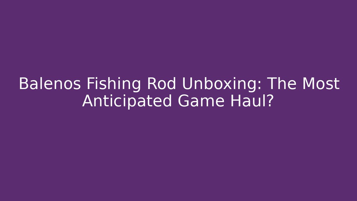 Balenos Fishing Rod Unboxing: The Most Anticipated Game Haul?
