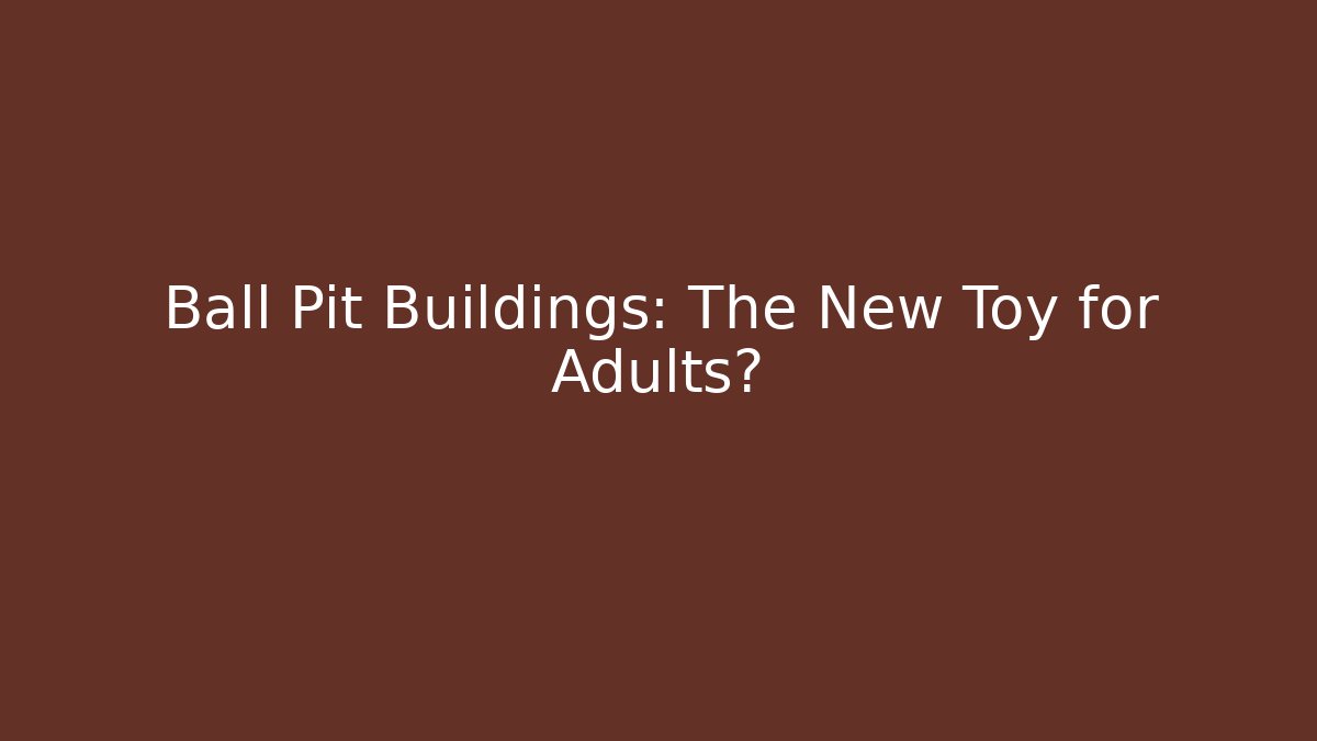 Ball Pit Buildings: The New Toy for Adults?