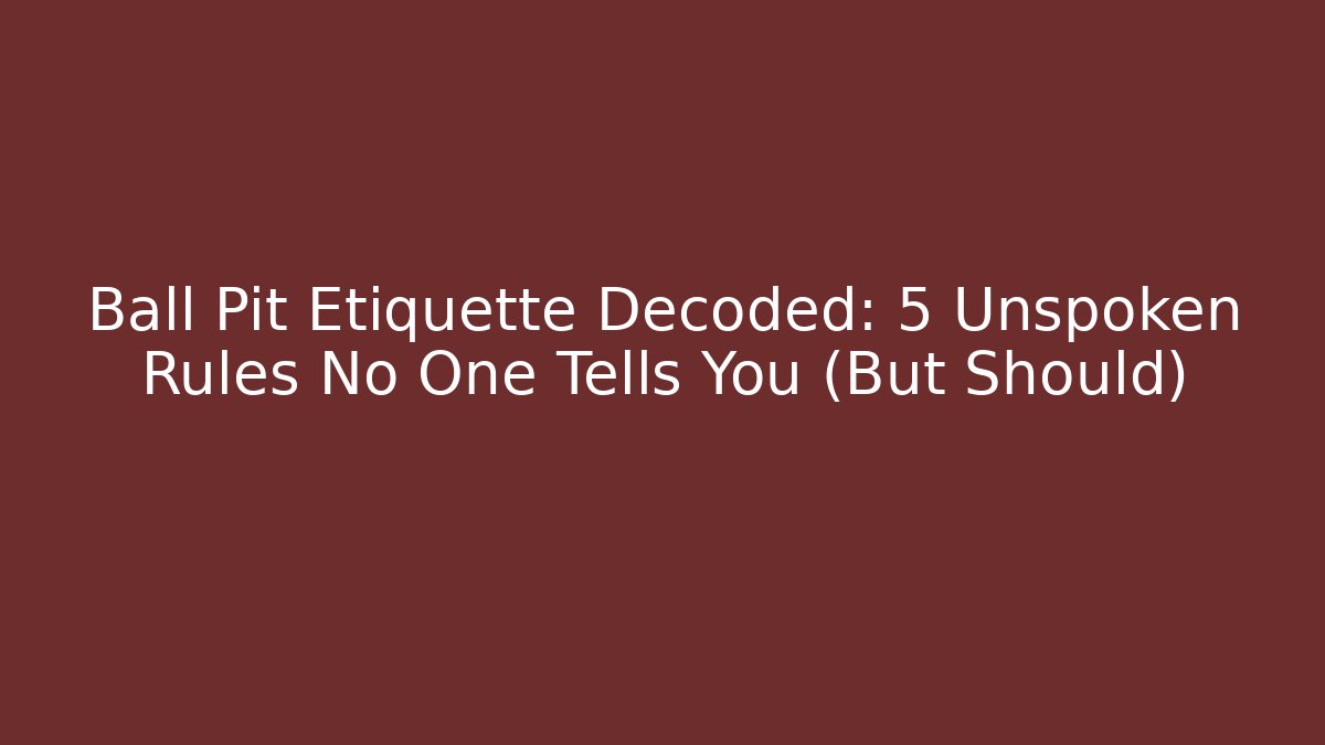 Ball Pit Etiquette Decoded: 5 Unspoken Rules No One Tells You (But Should)