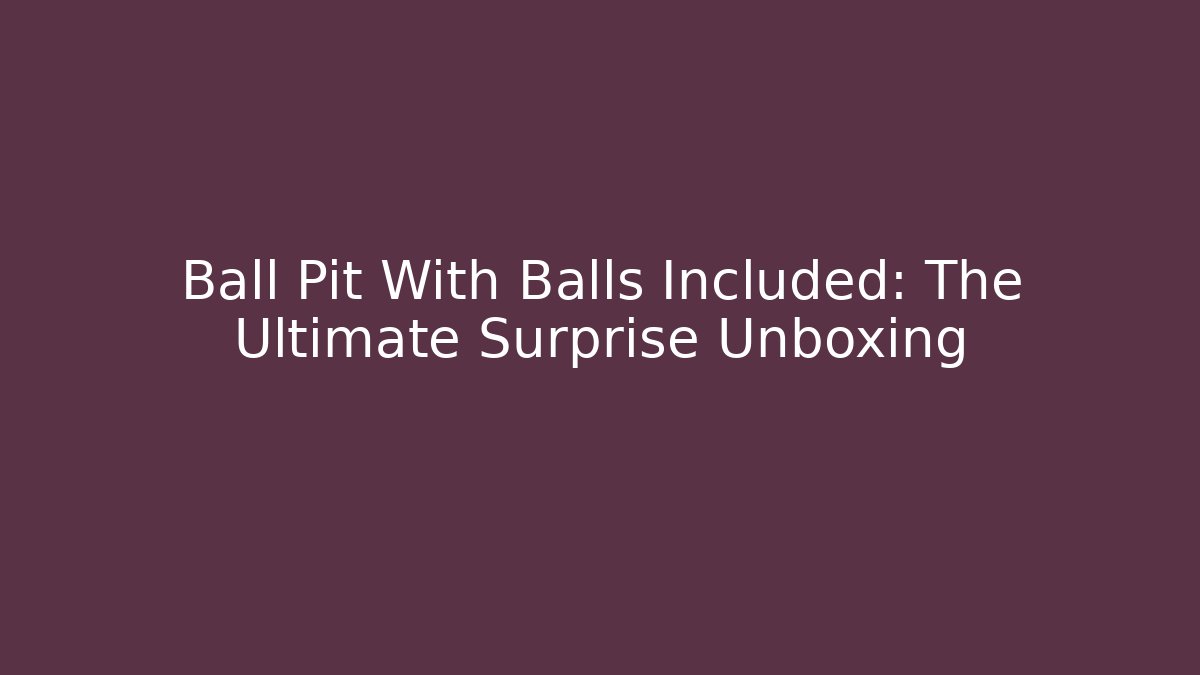 Ball Pit With Balls Included: The Ultimate Surprise Unboxing