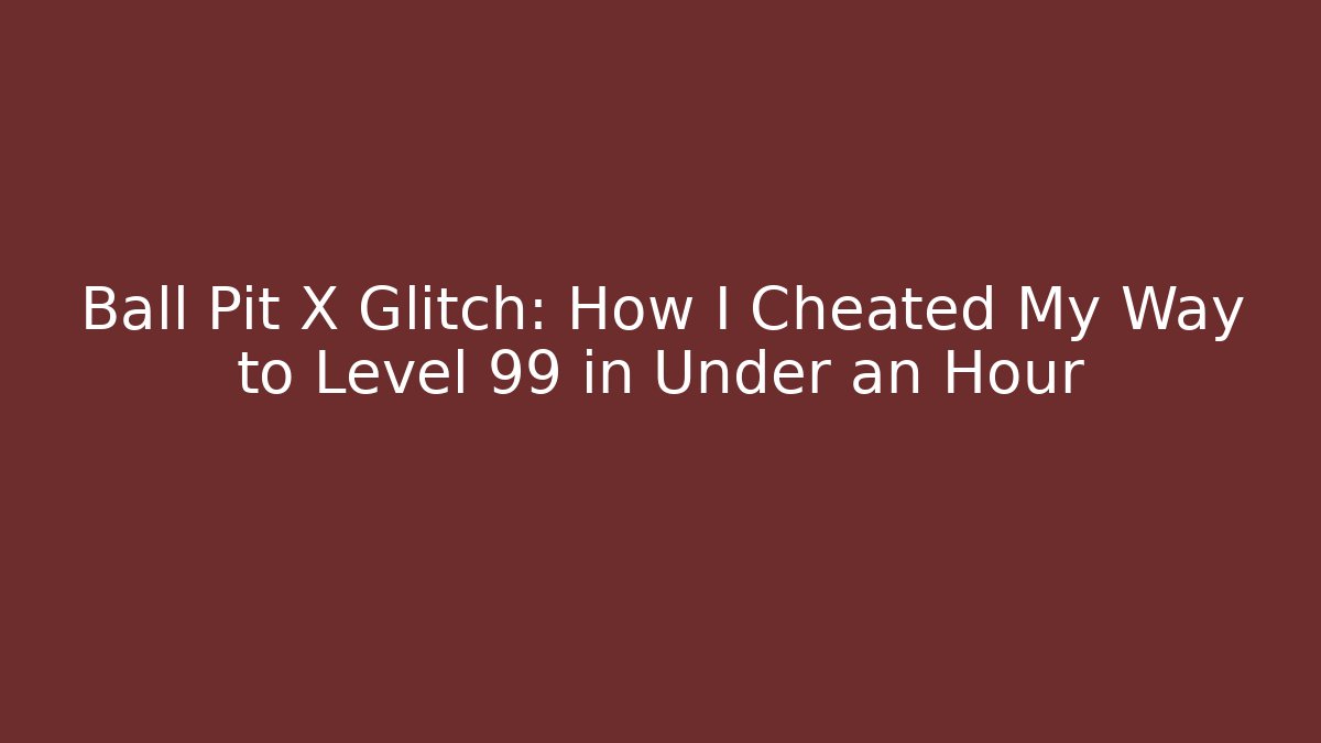 Ball Pit X Glitch: How I Cheated My Way to Level 99 in Under an Hour