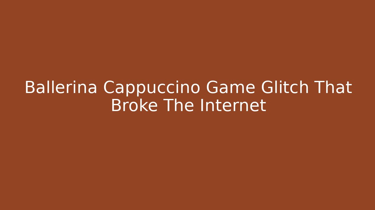 Ballerina Cappuccino Game Glitch That Broke The Internet