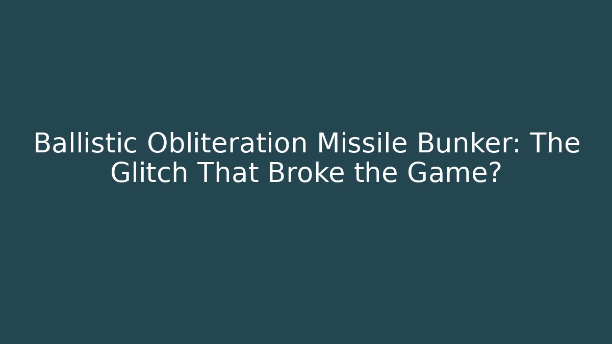 Ballistic Obliteration Missile Bunker: The Glitch That Broke the Game?