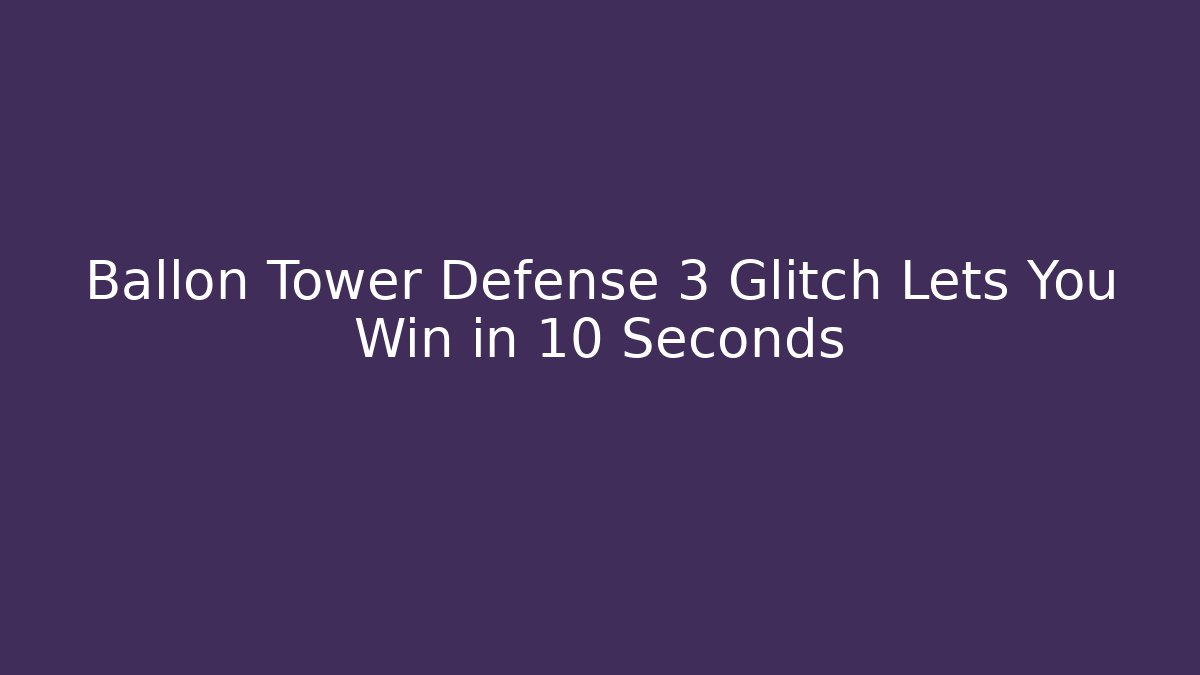 Ballon Tower Defense 3 Glitch Lets You Win in 10 Seconds