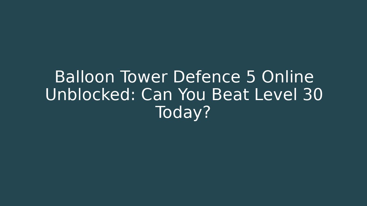 Balloon Tower Defence 5 Online Unblocked: Can You Beat Level 30 Today? - Critter Realm