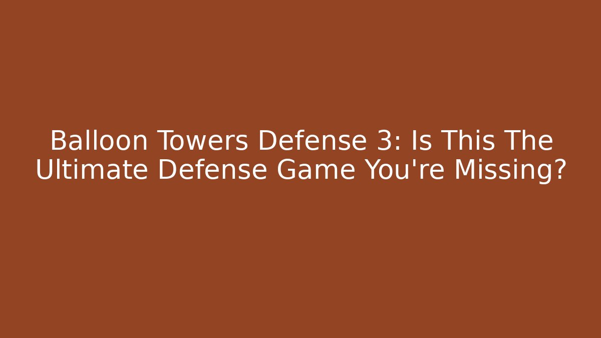 Balloon Towers Defense 3: Is This The Ultimate Defense Game You're Missing? - Critter Realm