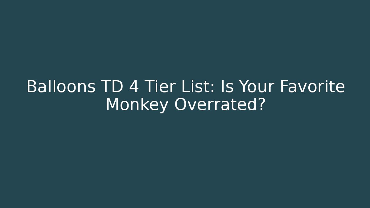 Balloons TD 4 Tier List: Is Your Favorite Monkey Overrated?