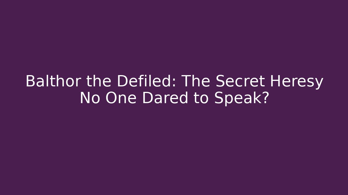 Balthor the Defiled: The Secret Heresy No One Dared to Speak?
