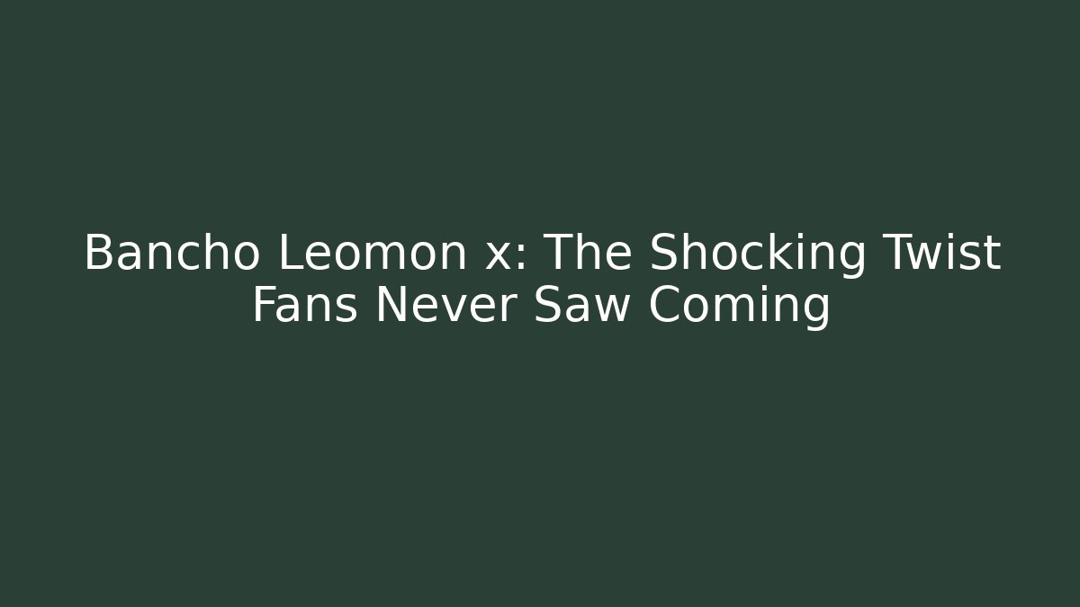 Bancho Leomon x: The Shocking Twist Fans Never Saw Coming
