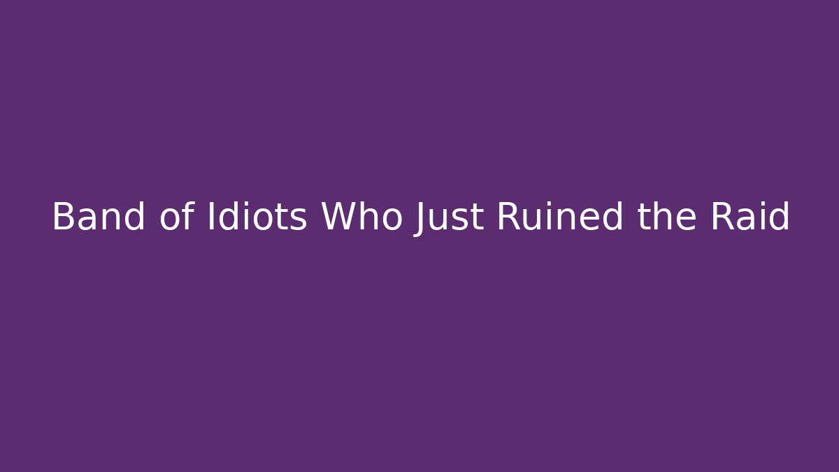 Band of Idiots Who Just Ruined the Raid