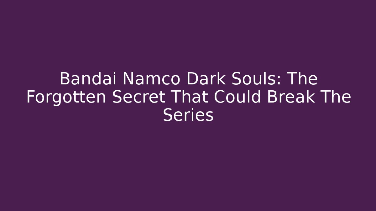 Bandai Namco Dark Souls: The Forgotten Secret That Could Break The Series