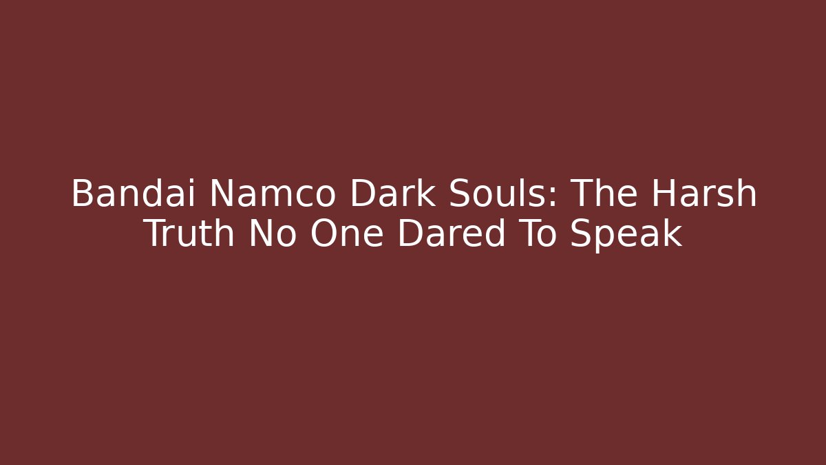 Bandai Namco Dark Souls: The Harsh Truth No One Dared To Speak