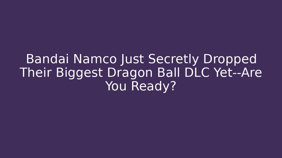 Bandai Namco Just Secretly Dropped Their Biggest Dragon Ball DLC Yet—Are You Ready?