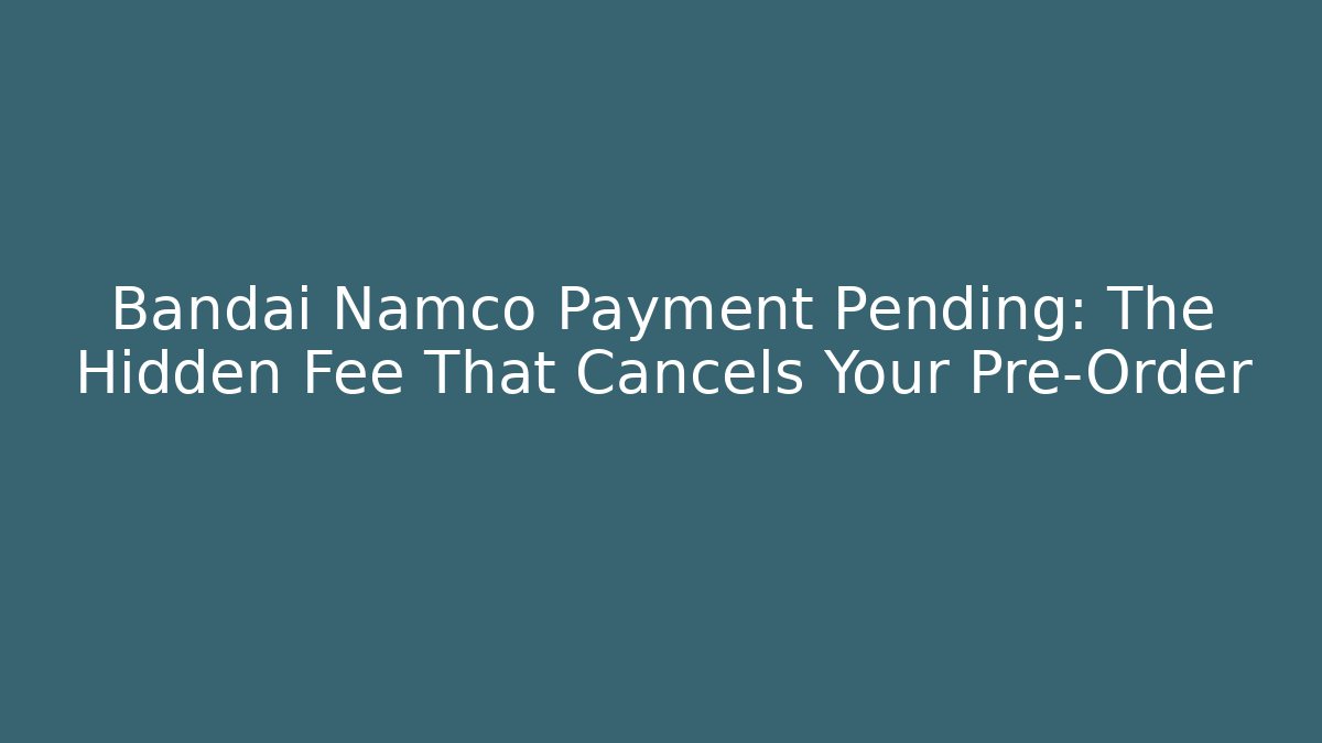 Bandai Namco Payment Pending: The Hidden Fee That Cancels Your Pre-Order