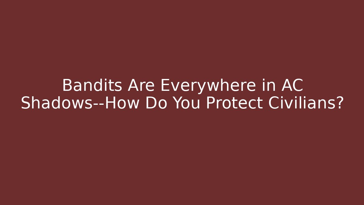 Bandits Are Everywhere in AC Shadows—How Do You Protect Civilians?