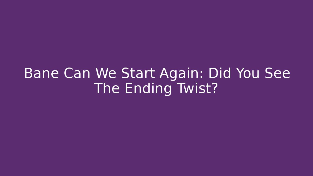 Bane Can We Start Again: Did You See The Ending Twist?