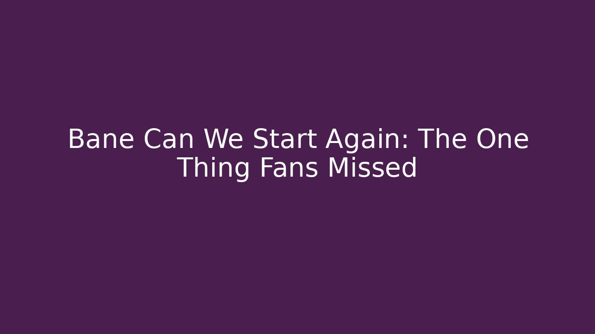 Bane Can We Start Again: The One Thing Fans Missed