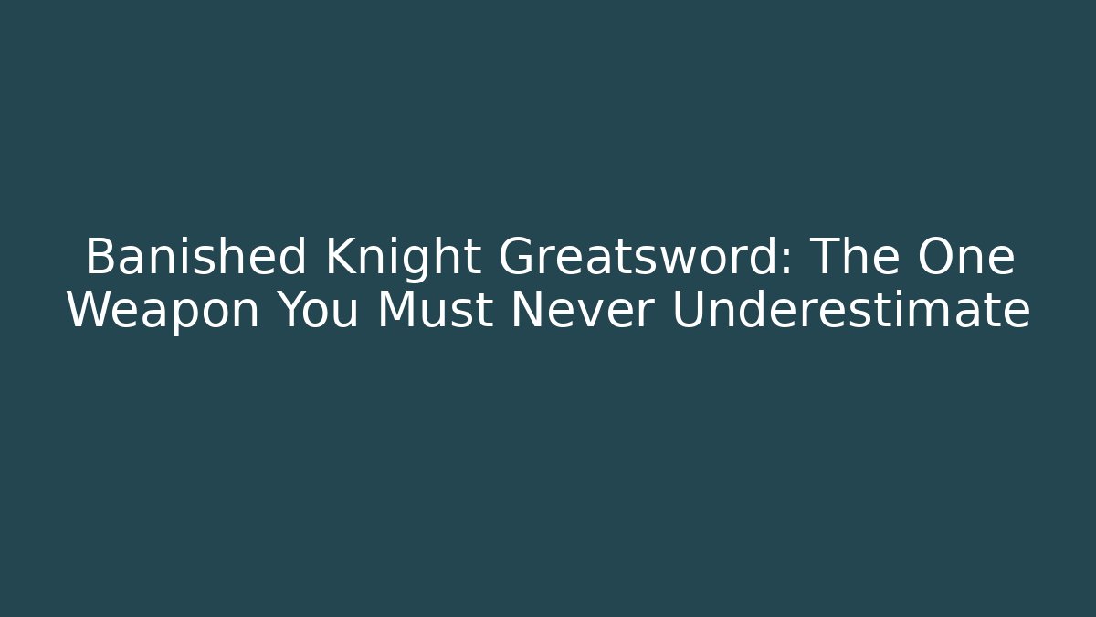 Banished Knight Greatsword: The One Weapon You Must Never Underestimate