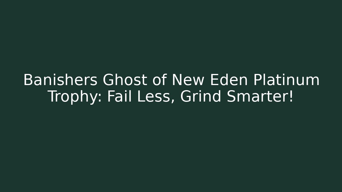 Banishers Ghost of New Eden Platinum Trophy: Fail Less, Grind Smarter!