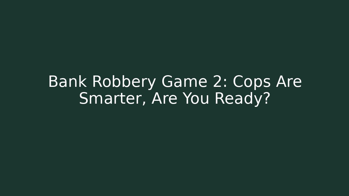 Bank Robbery Game 2: Cops Are Smarter, Are You Ready?