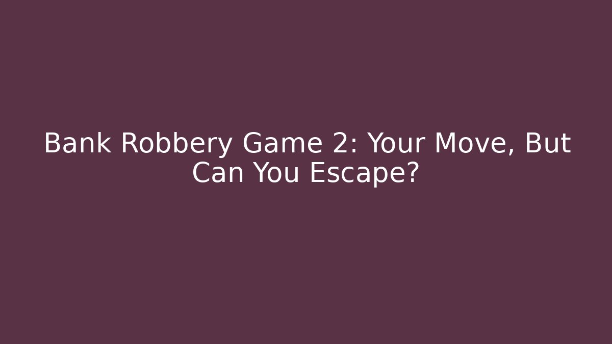 Bank Robbery Game 2: Your Move, But Can You Escape?