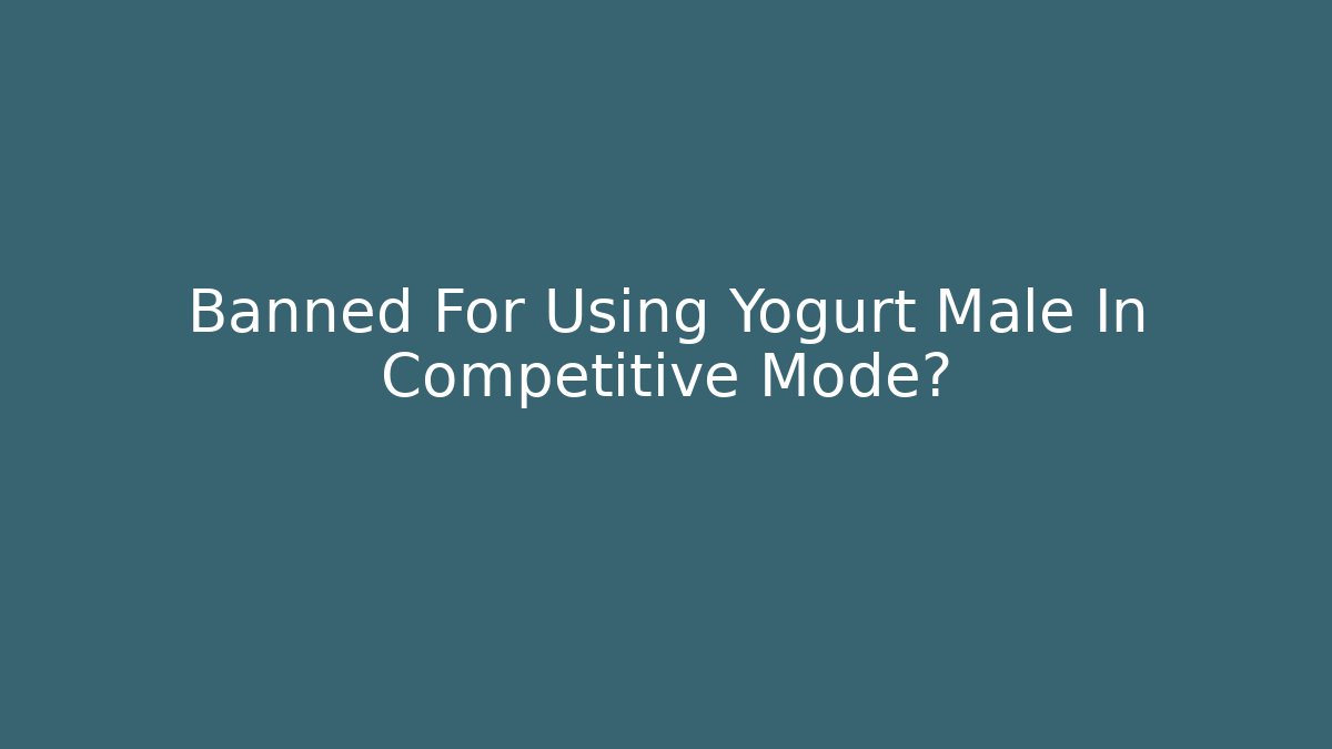 Banned For Using Yogurt Male In Competitive Mode?