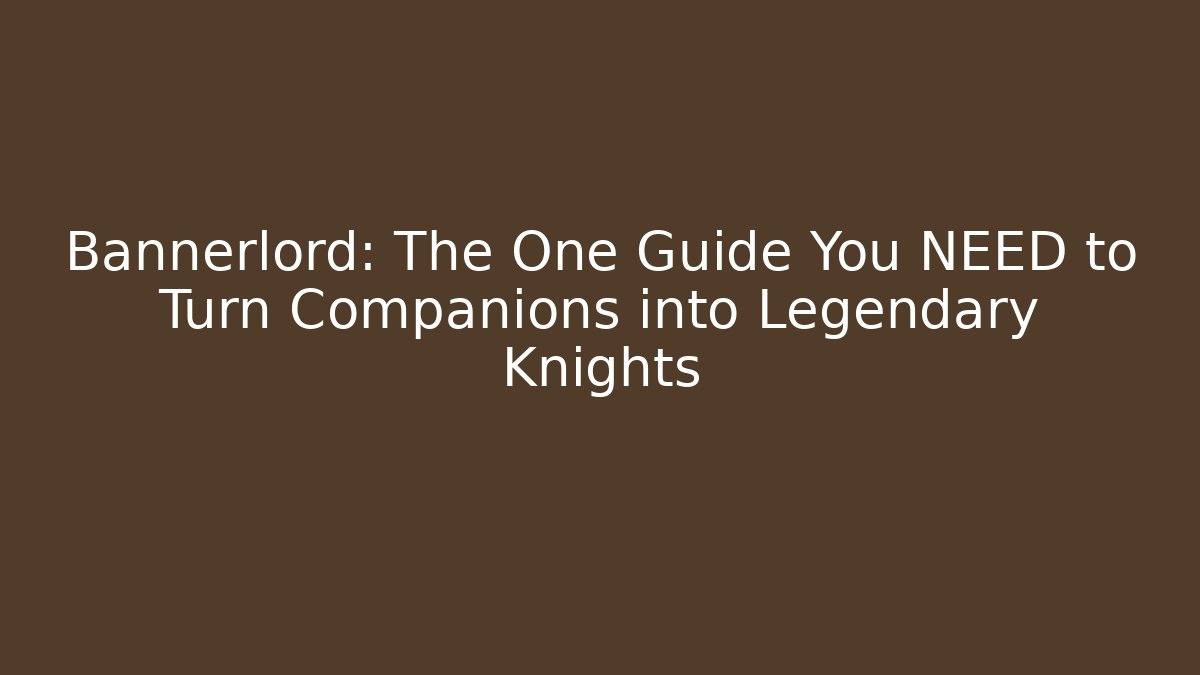 Bannerlord: The One Guide You NEED to Turn Companions into Legendary Knights