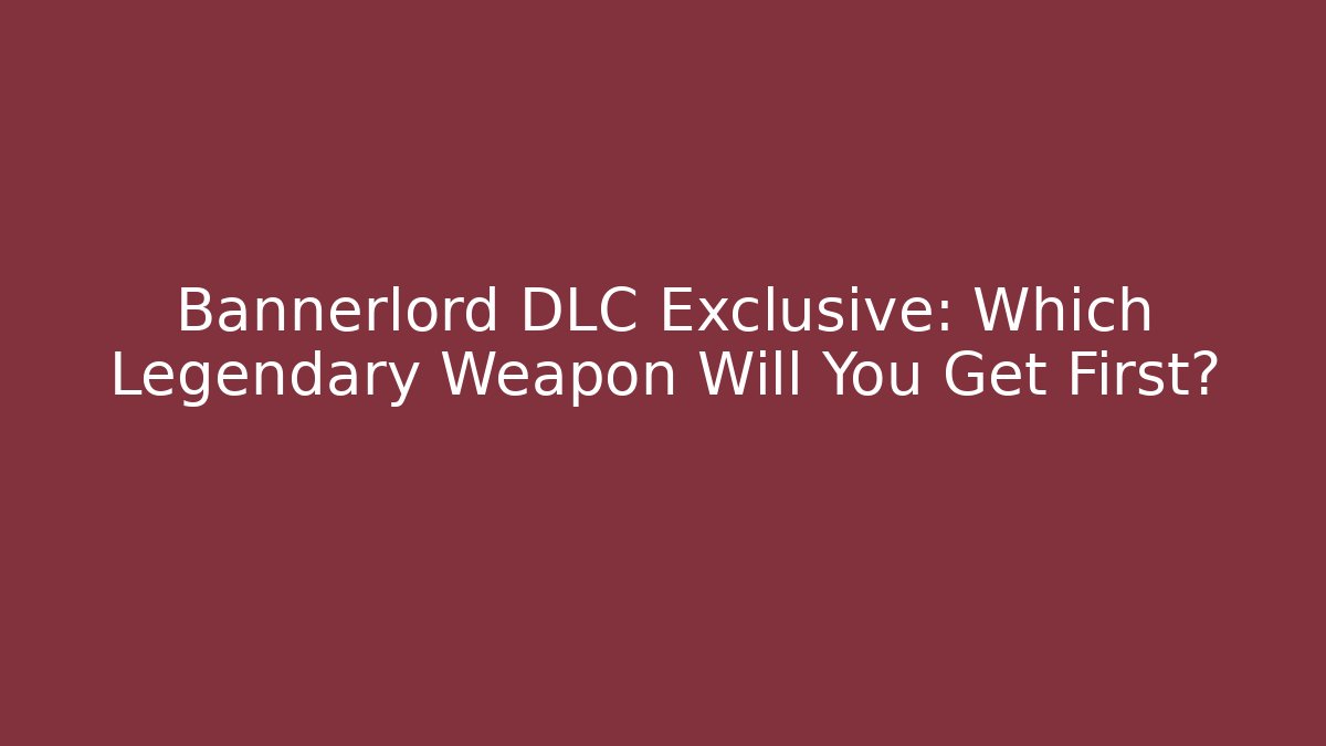 Bannerlord DLC Exclusive: Which Legendary Weapon Will You Get First?