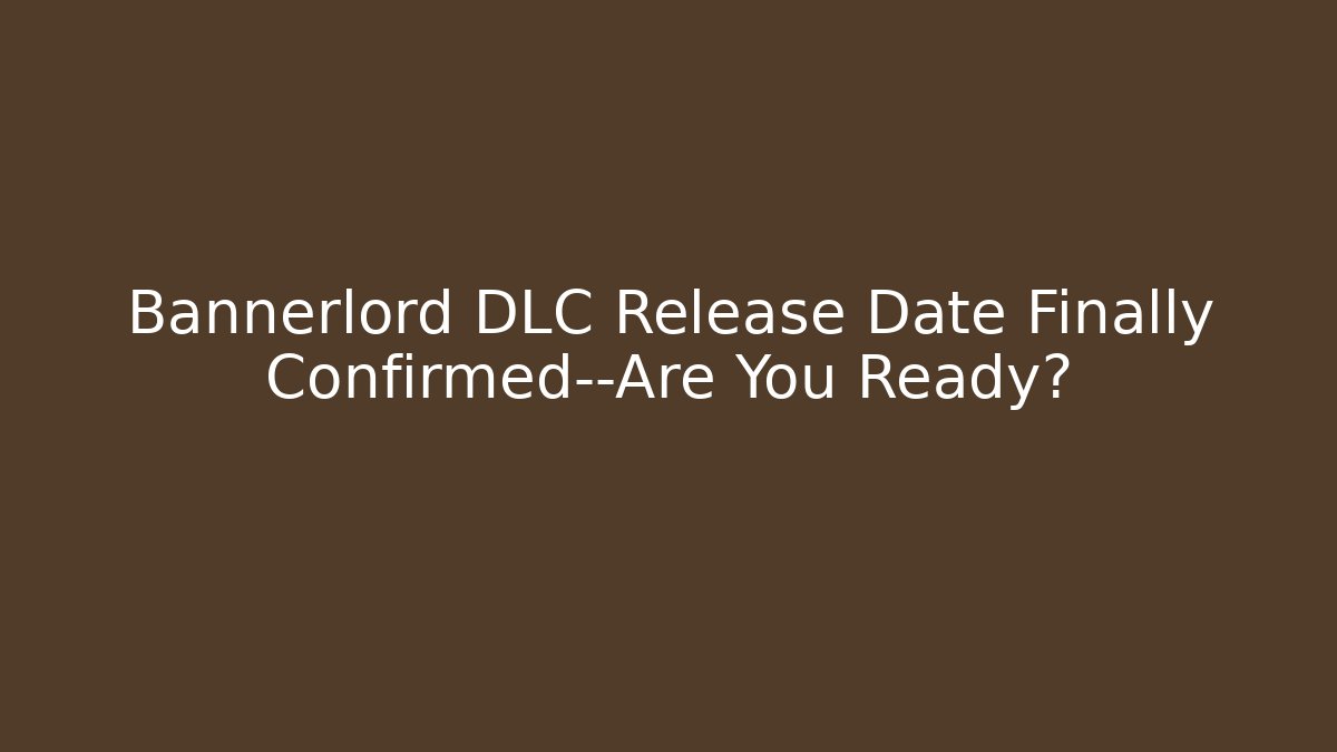 Bannerlord DLC Release Date Finally Confirmed—Are You Ready?