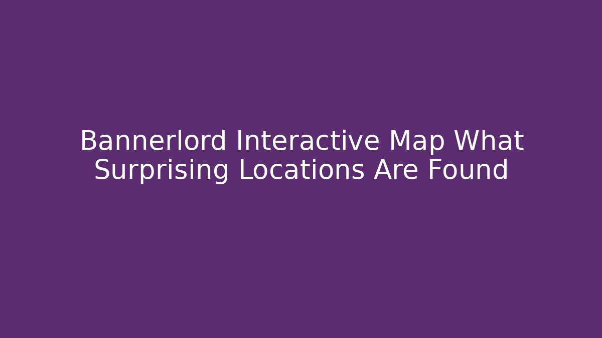 Bannerlord Interactive Map What Surprising Locations Are Found