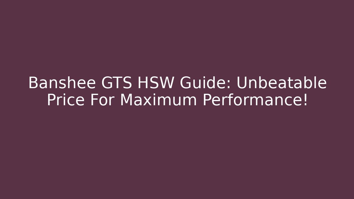 Banshee GTS HSW Guide: Unbeatable Price For Maximum Performance!
