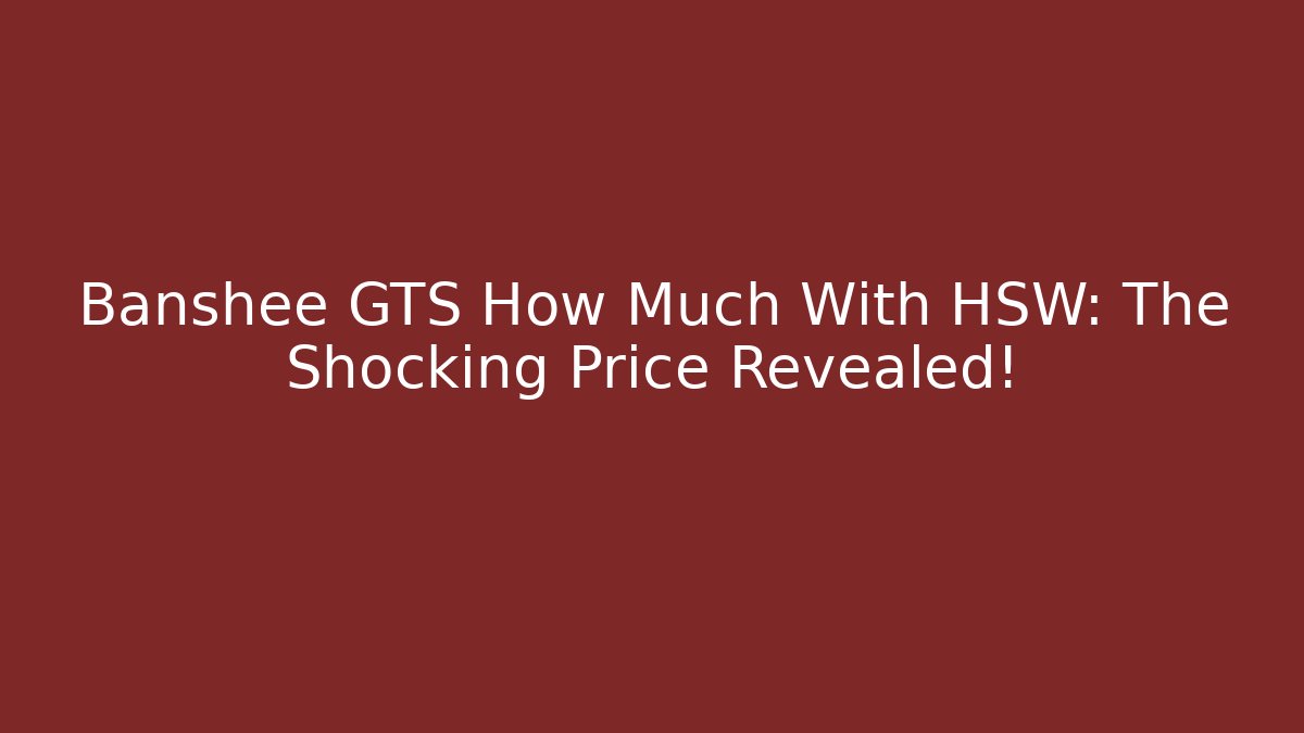 Banshee GTS How Much With HSW: The Shocking Price Revealed!