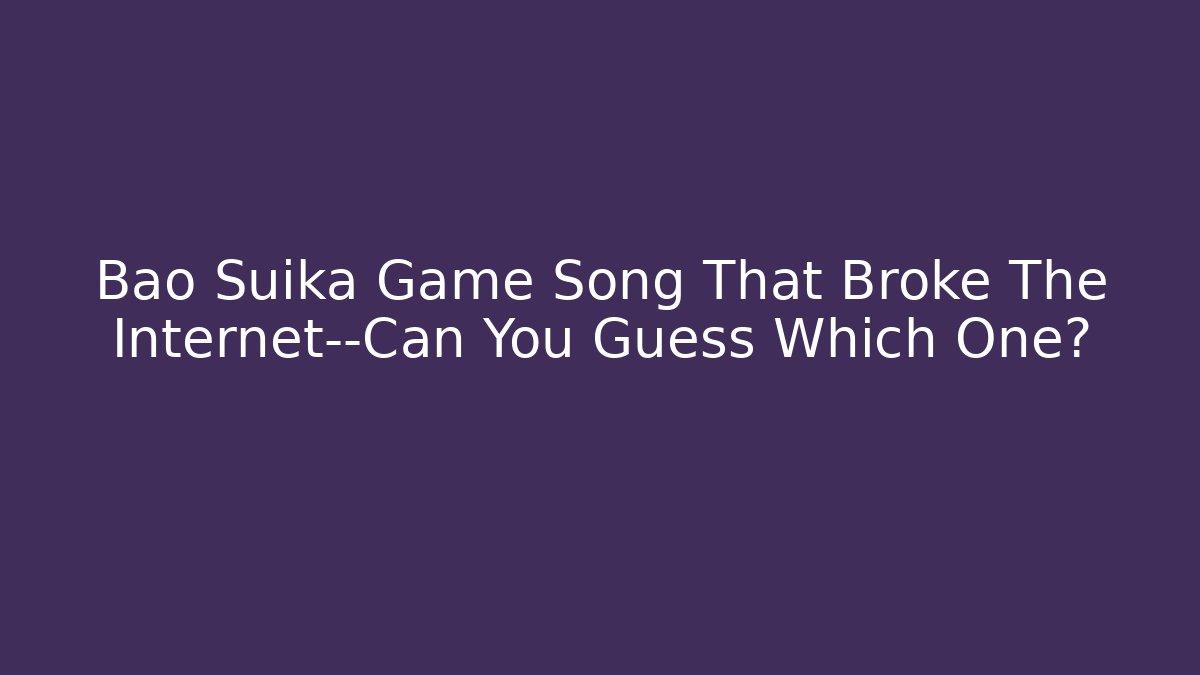 Bao Suika Game Song That Broke The Internet—Can You Guess Which One?