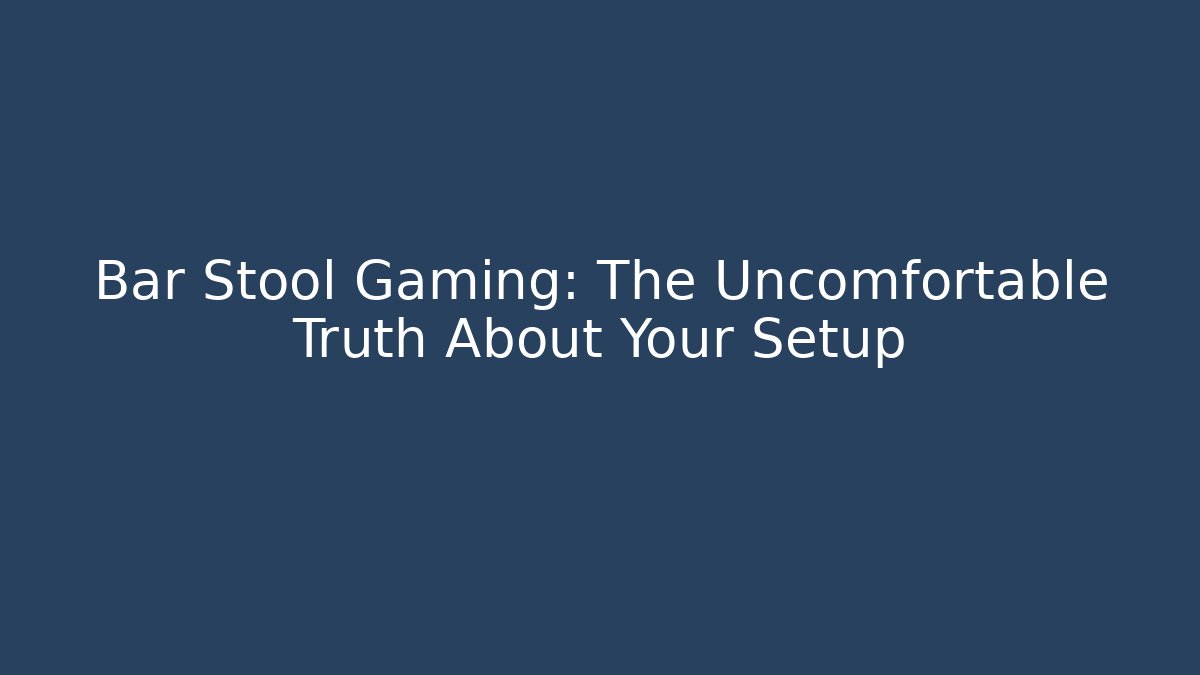 Bar Stool Gaming: The Uncomfortable Truth About Your Setup
