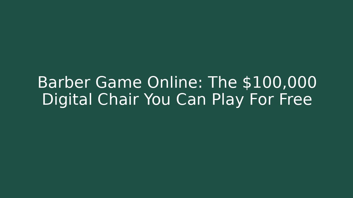 Barber Game Online: The $100,000 Digital Chair You Can Play For Free